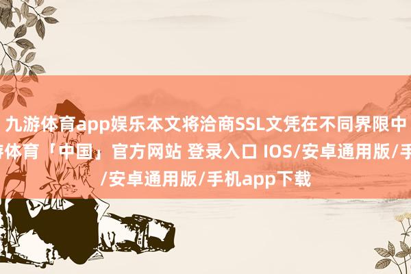 九游体育app娱乐本文将洽商SSL文凭在不同界限中的诓骗-九游体育「中国」官方网站 登录入口 IOS/安卓通用版/手机app下载