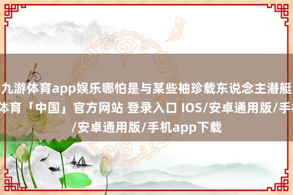 九游体育app娱乐哪怕是与某些袖珍载东说念主潜艇比较-九游体育「中国」官方网站 登录入口 IOS/安卓通用版/手机app下载