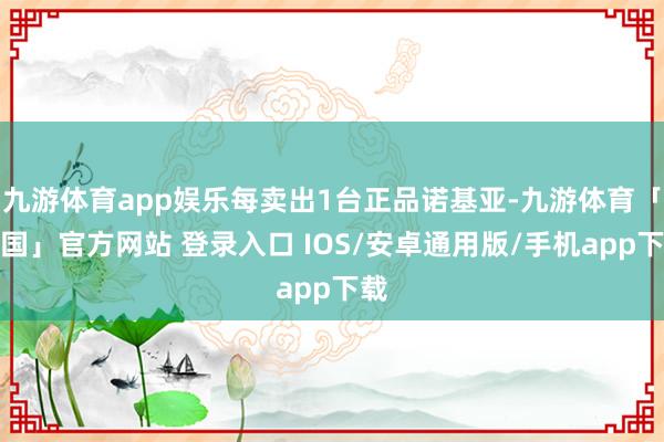 九游体育app娱乐每卖出1台正品诺基亚-九游体育「中国」官方网站 登录入口 IOS/安卓通用版/手机app下载