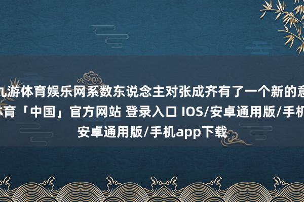 九游体育娱乐网系数东说念主对张成齐有了一个新的意志-九游体育「中国」官方网站 登录入口 IOS/安卓通用版/手机app下载