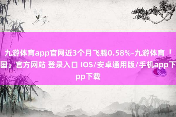 九游体育app官网近3个月飞腾0.58%-九游体育「中国」官方网站 登录入口 IOS/安卓通用版/手机app下载