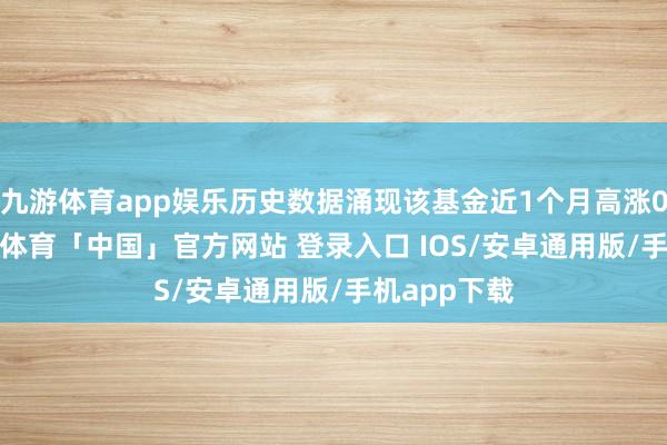 九游体育app娱乐历史数据涌现该基金近1个月高涨0.38%-九游体育「中国」官方网站 登录入口 IOS/安卓通用版/手机app下载