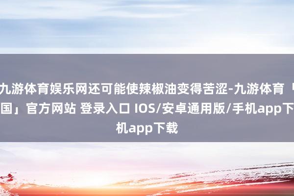 九游体育娱乐网还可能使辣椒油变得苦涩-九游体育「中国」官方网站 登录入口 IOS/安卓通用版/手机app下载