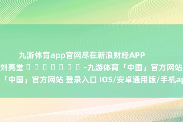 九游体育app官网尽在新浪财经APP            						连累剪辑：刘亮堂 							-九游体育「中国」官方网站 登录入口 IOS/安卓通用版/手机app下载