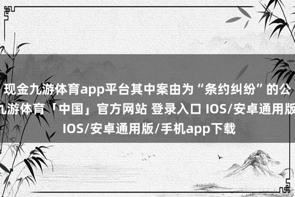 现金九游体育app平台其中案由为“条约纠纷”的公告以4则居首-九游体育「中国」官方网站 登录入口 IOS/安卓通用版/手机app下载