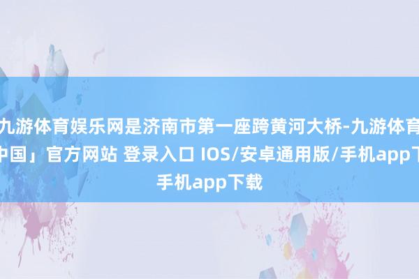 九游体育娱乐网是济南市第一座跨黄河大桥-九游体育「中国」官方网站 登录入口 IOS/安卓通用版/手机app下载