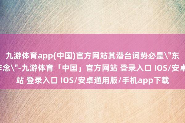 九游体育app(中国)官方网站其潜台词势必是