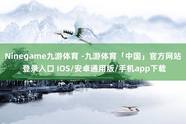Ninegame九游体育 -九游体育「中国」官方网站 登录入口 IOS/安卓通用版/手机app下载