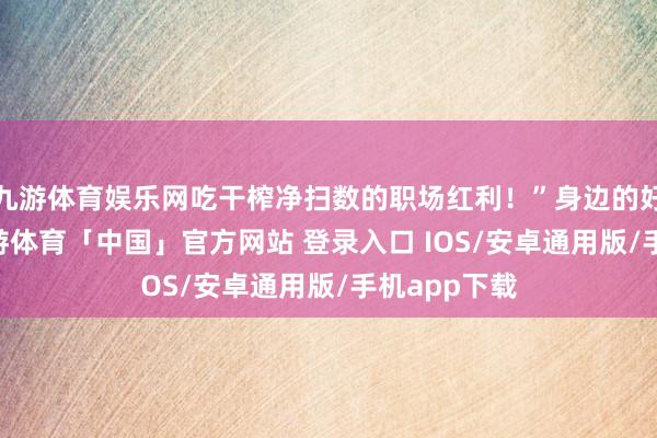 九游体育娱乐网吃干榨净扫数的职场红利！”身边的好多90后-九游体育「中国」官方网站 登录入口 IOS/安卓通用版/手机app下载