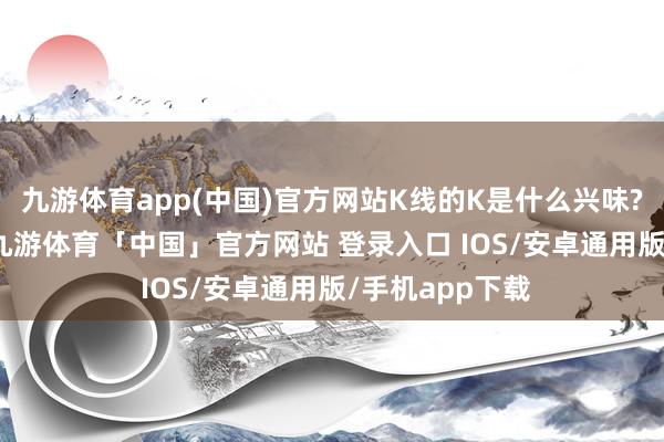 九游体育app(中国)官方网站K线的K是什么兴味? K线有啥用?-九游体育「中国」官方网站 登录入口 IOS/安卓通用版/手机app下载