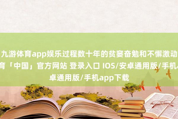 九游体育app娱乐过程数十年的贫窭奋勉和不懈激动-九游体育「中国」官方网站 登录入口 IOS/安卓通用版/手机app下载