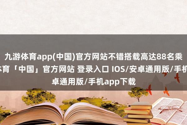 九游体育app(中国)官方网站不错搭载高达88名乘客-九游体育「中国」官方网站 登录入口 IOS/安卓通用版/手机app下载