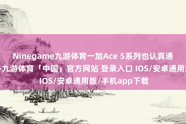 Ninegame九游体育一加Ace 5系列也认真通告将于近期发布-九游体育「中国」官方网站 登录入口 IOS/安卓通用版/手机app下载