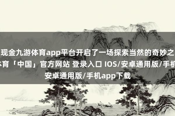 现金九游体育app平台开启了一场探索当然的奇妙之旅-九游体育「中国」官方网站 登录入口 IOS/安卓通用版/手机app下载