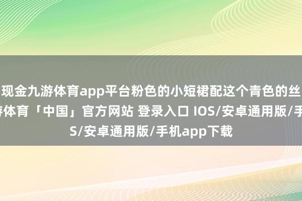 现金九游体育app平台粉色的小短裙配这个青色的丝绸短袖-九游体育「中国」官方网站 登录入口 IOS/安卓通用版/手机app下载