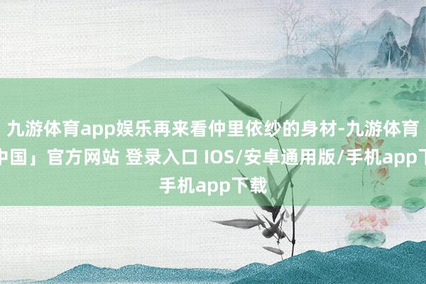 九游体育app娱乐再来看仲里依纱的身材-九游体育「中国」官方网站 登录入口 IOS/安卓通用版/手机app下载
