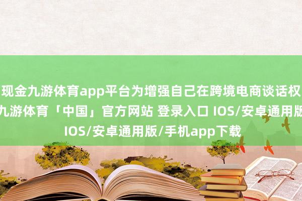 现金九游体育app平台为增强自己在跨境电商谈话权创造故意条款-九游体育「中国」官方网站 登录入口 IOS/安卓通用版/手机app下载