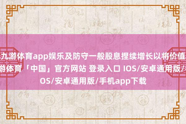 九游体育app娱乐及防守一般股息捏续增长以将价值回馈鼓吹-九游体育「中国」官方网站 登录入口 IOS/安卓通用版/手机app下载