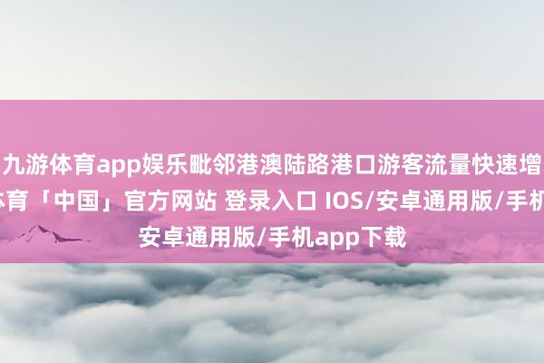 九游体育app娱乐毗邻港澳陆路港口游客流量快速增长-九游体育「中国」官方网站 登录入口 IOS/安卓通用版/手机app下载