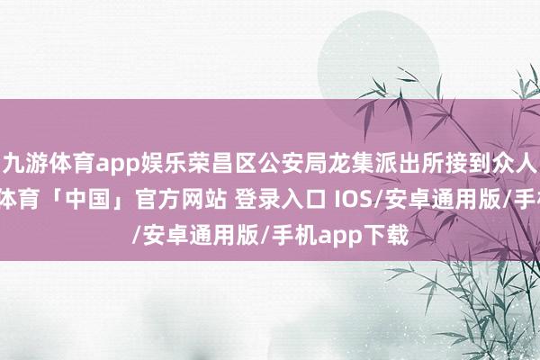 九游体育app娱乐荣昌区公安局龙集派出所接到众人报警-九游体育「中国」官方网站 登录入口 IOS/安卓通用版/手机app下载