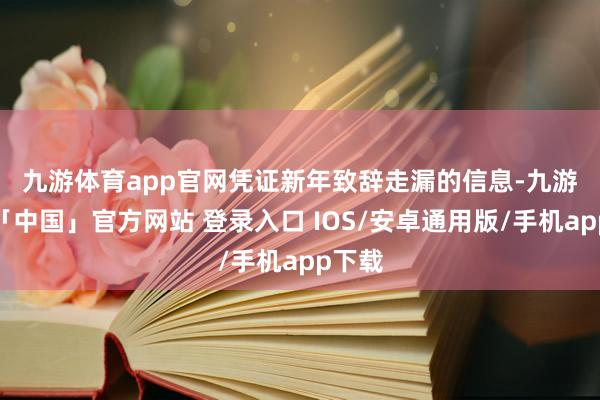九游体育app官网 凭证新年致辞走漏的信息-九游体育「中国」官方网站 登录入口 IOS/安卓通用版/手机app下载