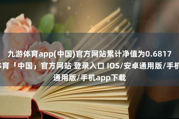 九游体育app(中国)官方网站累计净值为0.6817元-九游体育「中国」官方网站 登录入口 IOS/安卓通用版/手机app下载