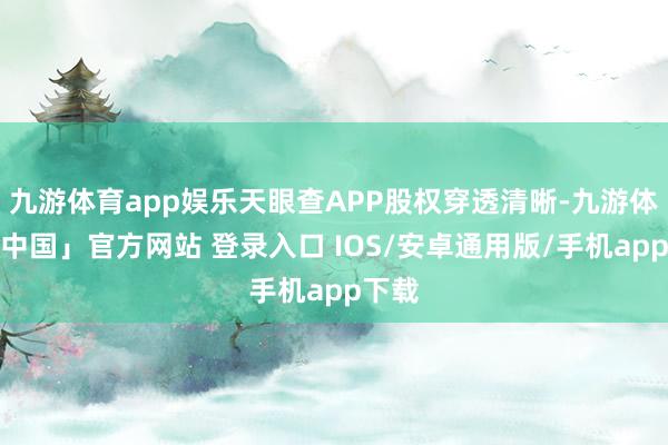 九游体育app娱乐天眼查APP股权穿透清晰-九游体育「中国」官方网站 登录入口 IOS/安卓通用版/手机app下载