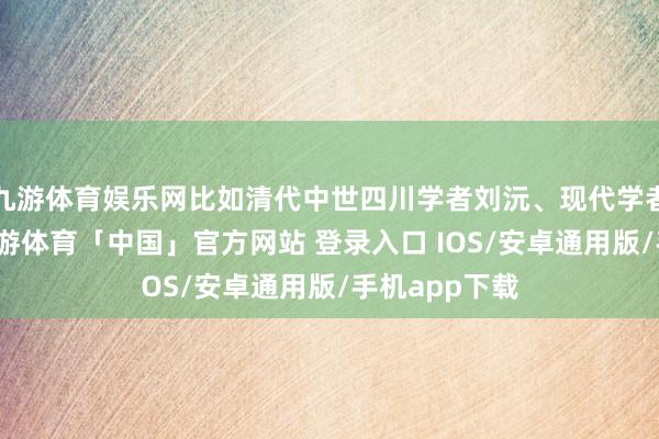 九游体育娱乐网比如清代中世四川学者刘沅、现代学者杨伯峻等-九游体育「中国」官方网站 登录入口 IOS/安卓通用版/手机app下载