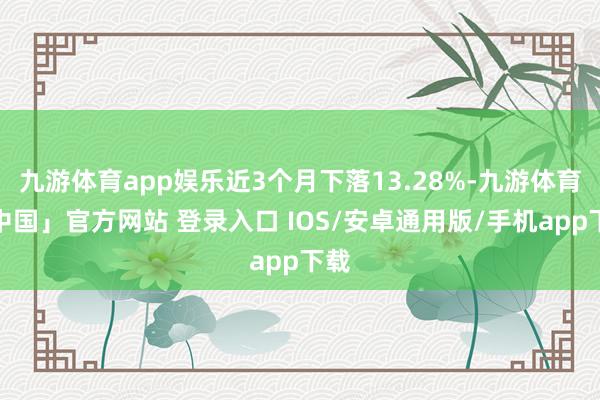 九游体育app娱乐近3个月下落13.28%-九游体育「中国」官方网站 登录入口 IOS/安卓通用版/手机app下载