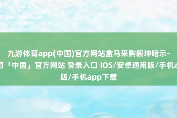 九游体育app(中国)官方网站　　盒马采购毅坤暗示-九游体育「中国」官方网站 登录入口 IOS/安卓通用版/手机app下载