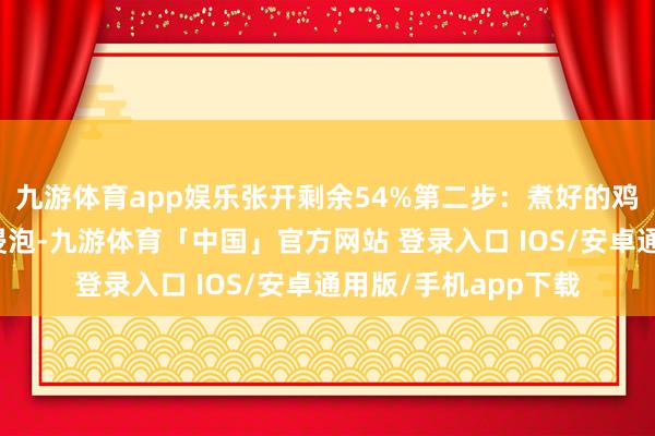 九游体育app娱乐张开剩余54%第二步：煮好的鸡蛋快速放在冷水中浸泡-九游体育「中国」官方网站 登录入口 IOS/安卓通用版/手机app下载