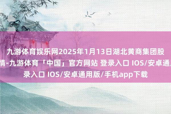 九游体育娱乐网2025年1月13日湖北黄商集团股份有限公司价钱行情-九游体育「中国」官方网站 登录入口 IOS/安卓通用版/手机app下载