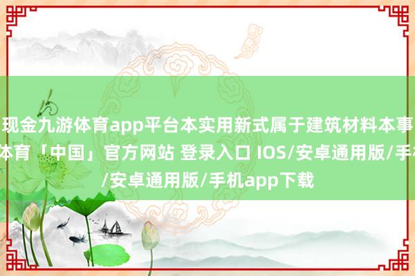 现金九游体育app平台本实用新式属于建筑材料本事畛域-九游体育「中国」官方网站 登录入口 IOS/安卓通用版/手机app下载
