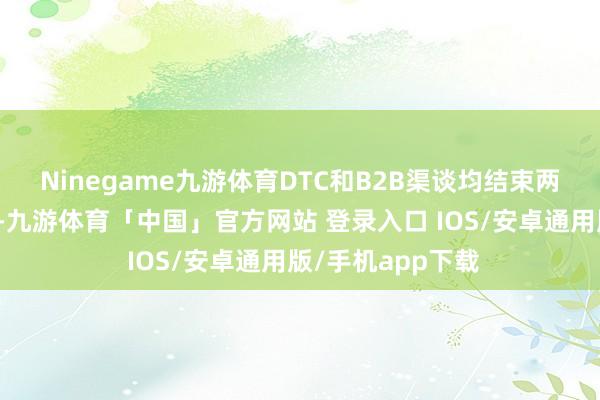 Ninegame九游体育DTC和B2B渠谈均结束两位数的收入增长-九游体育「中国」官方网站 登录入口 IOS/安卓通用版/手机app下载