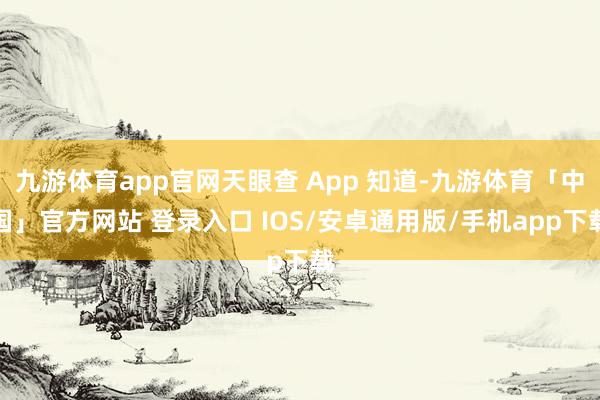 九游体育app官网天眼查 App 知道-九游体育「中国」官方网站 登录入口 IOS/安卓通用版/手机app下载