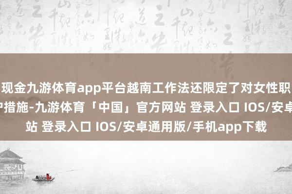 现金九游体育app平台越南工作法还限定了对女性职工和未成年职工的保护措施-九游体育「中国」官方网站 登录入口 IOS/安卓通用版/手机app下载