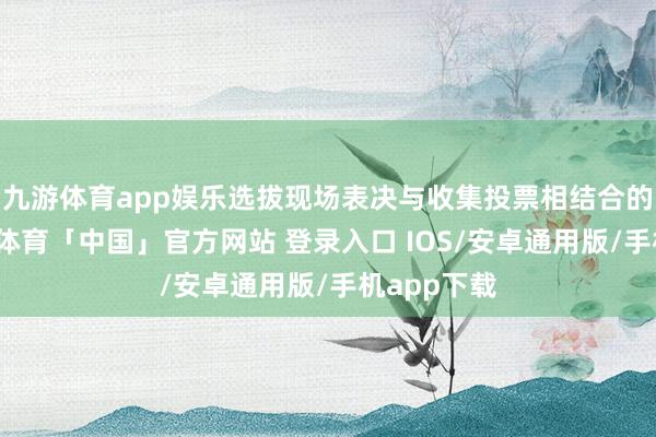 九游体育app娱乐选拔现场表决与收集投票相结合的模样-九游体育「中国」官方网站 登录入口 IOS/安卓通用版/手机app下载