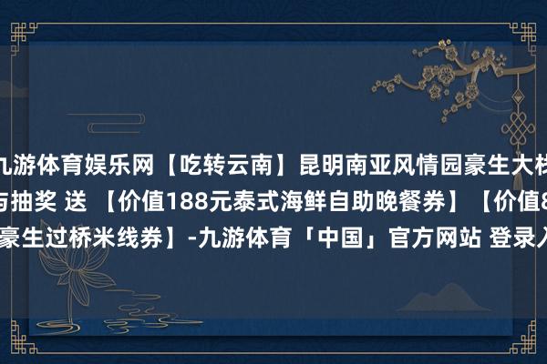 九游体育娱乐网【吃转云南】昆明南亚风情园豪生大栈房| 傣式好意思食 参与抽奖 送 【价值188元泰式海鲜自助晚餐券】【价值88元豪生过桥米线券】-九游体育「中国」官方网站 登录入口 IOS/安卓通用版/手机app下载