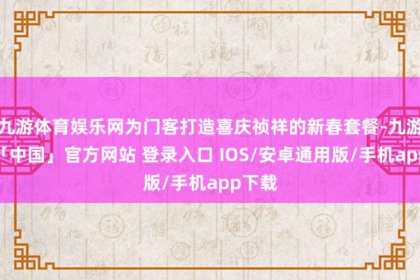 九游体育娱乐网为门客打造喜庆祯祥的新春套餐-九游体育「中国」官方网站 登录入口 IOS/安卓通用版/手机app下载