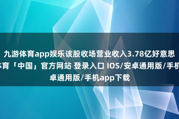 九游体育app娱乐该股收场营业收入3.78亿好意思元-九游体育「中国」官方网站 登录入口 IOS/安卓通用版/手机app下载
