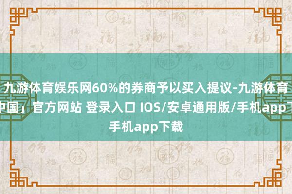 九游体育娱乐网60%的券商予以买入提议-九游体育「中国」官方网站 登录入口 IOS/安卓通用版/手机app下载