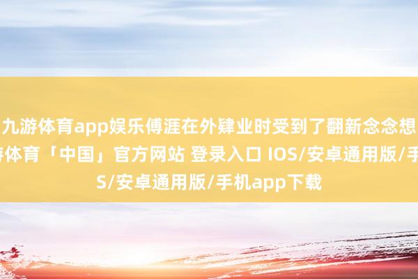九游体育app娱乐傅涯在外肄业时受到了翻新念念想的影响-九游体育「中国」官方网站 登录入口 IOS/安卓通用版/手机app下载