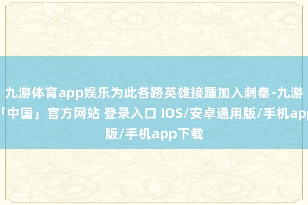 九游体育app娱乐为此各路英雄接踵加入刺秦-九游体育「中国」官方网站 登录入口 IOS/安卓通用版/手机app下载