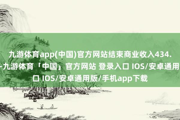 九游体育app(中国)官方网站结束商业收入434.06亿东谈主民币-九游体育「中国」官方网站 登录入口 IOS/安卓通用版/手机app下载