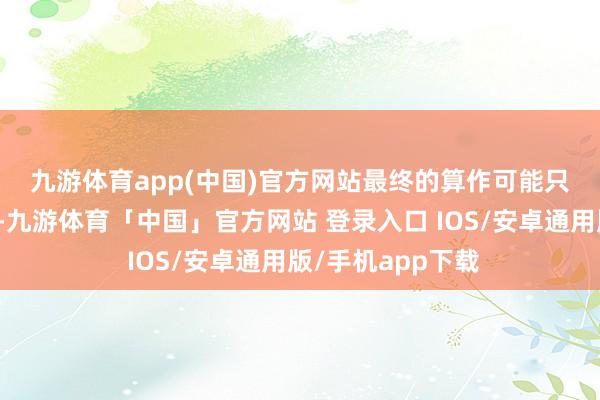 九游体育app(中国)官方网站　　最终的算作可能只会影响某些行业-九游体育「中国」官方网站 登录入口 IOS/安卓通用版/手机app下载