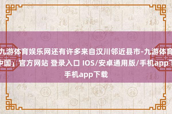 九游体育娱乐网还有许多来自汉川邻近县市-九游体育「中国」官方网站 登录入口 IOS/安卓通用版/手机app下载