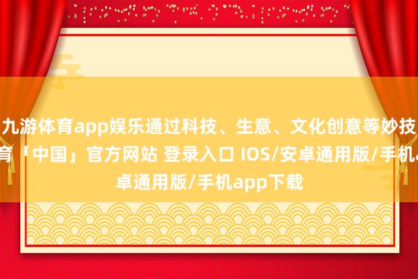 九游体育app娱乐通过科技、生意、文化创意等妙技-九游体育「中国」官方网站 登录入口 IOS/安卓通用版/手机app下载