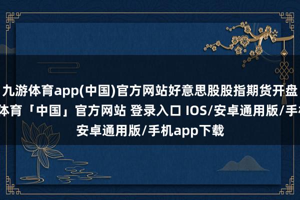 九游体育app(中国)官方网站好意思股股指期货开盘下落-九游体育「中国」官方网站 登录入口 IOS/安卓通用版/手机app下载