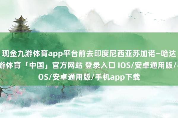 现金九游体育app平台前去印度尼西亚苏加诺—哈达海外机场-九游体育「中国」官方网站 登录入口 IOS/安卓通用版/手机app下载