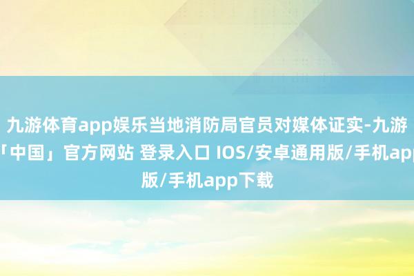 九游体育app娱乐当地消防局官员对媒体证实-九游体育「中国」官方网站 登录入口 IOS/安卓通用版/手机app下载